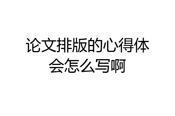 论文排版的心得体会怎么写啊