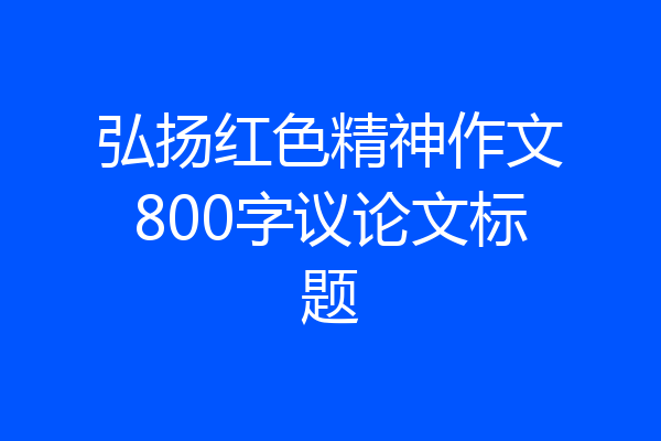 弘扬红色精神作文800字议论文标题