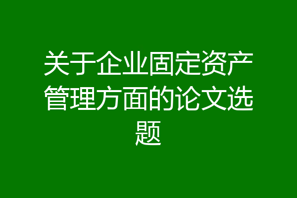 关于企业固定资产管理方面的论文选题