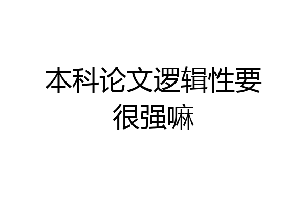 本科论文逻辑性要很强嘛