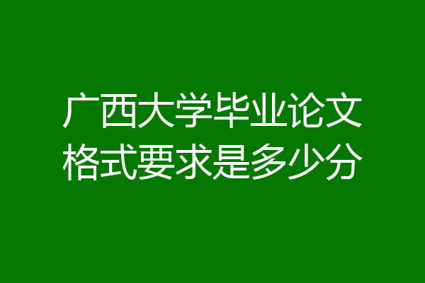 广西大学毕业论文格式要求是多少分