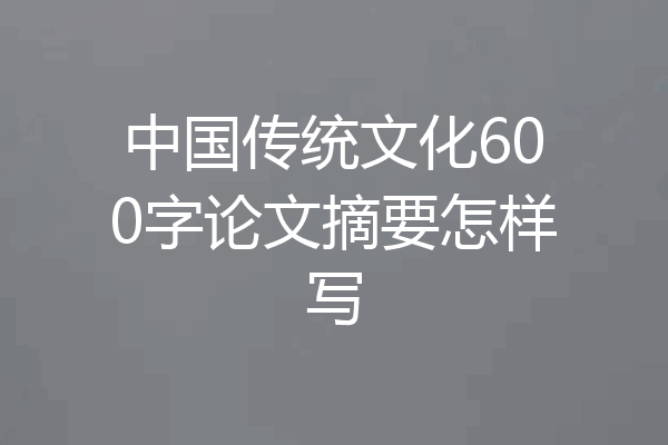 中国传统文化600字论文摘要怎样写