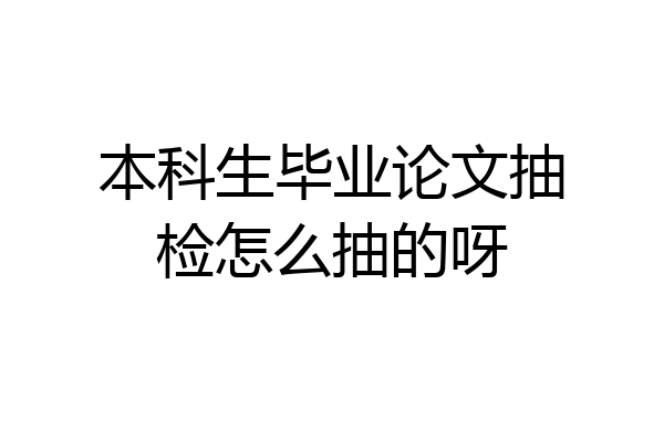 本科生毕业论文抽检怎么抽的呀