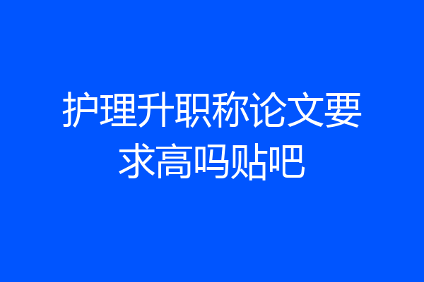 护理升职称论文要求高吗贴吧