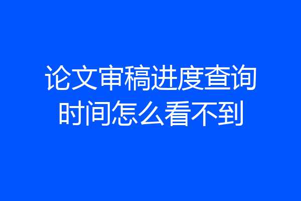 论文审稿进度查询时间怎么看不到