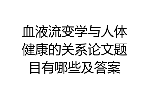 血液流变学与人体健康的关系论文题目有哪些及答案