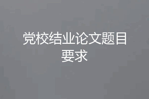 党校结业论文题目要求