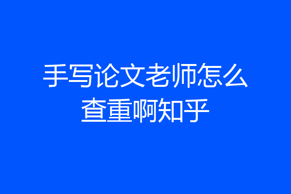 手写论文老师怎么查重啊知乎