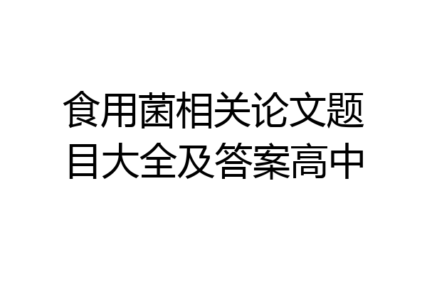 食用菌相关论文题目大全及答案高中