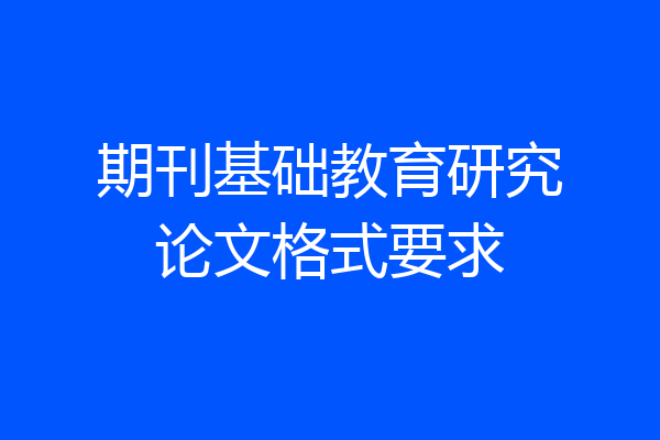期刊基础教育研究论文格式要求