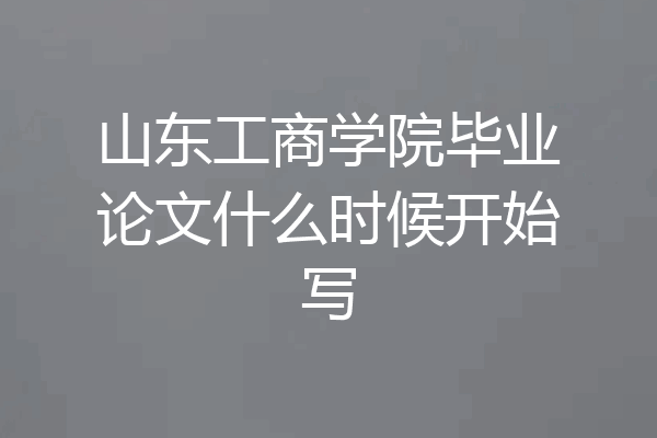 山东工商学院毕业论文什么时候开始写