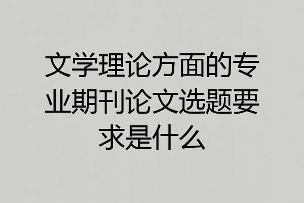 文学理论方面的专业期刊论文选题要求是什么