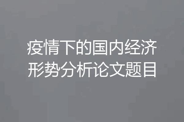 疫情下的国内经济形势分析论文题目