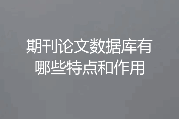 期刊论文数据库有哪些特点和作用