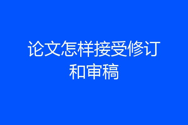 论文怎样接受修订和审稿