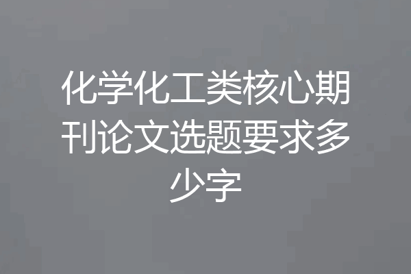 化学化工类核心期刊论文选题要求多少字