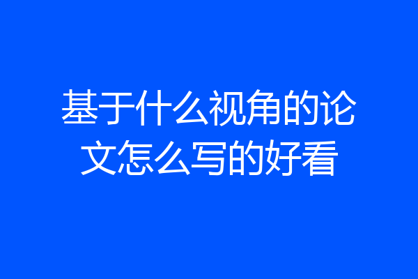 基于什么视角的论文怎么写的好看