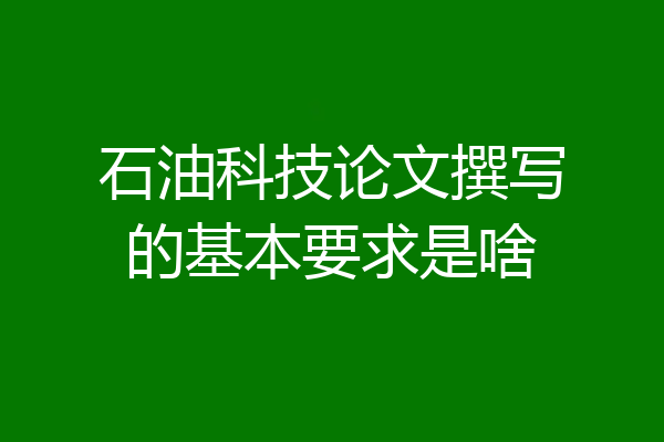 石油科技论文撰写的基本要求是啥