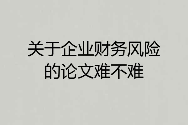 关于企业财务风险的论文难不难