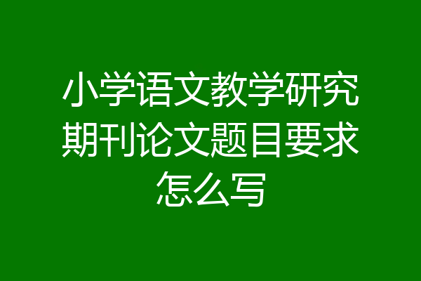 小学语文教学研究期刊论文题目要求怎么写
