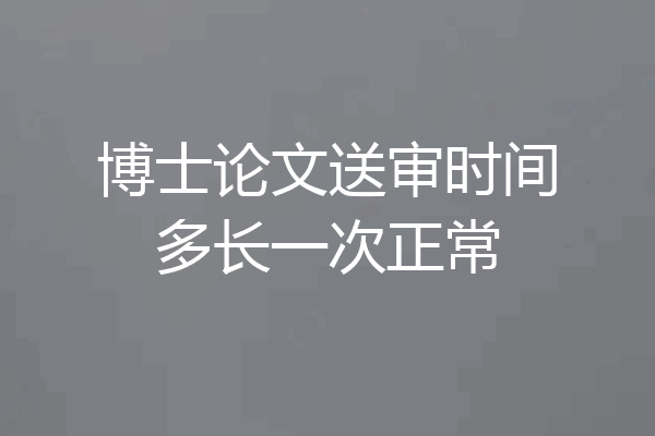 博士论文送审时间多长一次正常