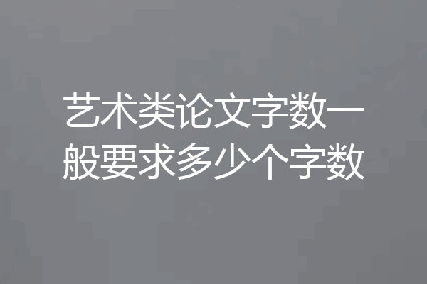 艺术类论文字数一般要求多少个字数
