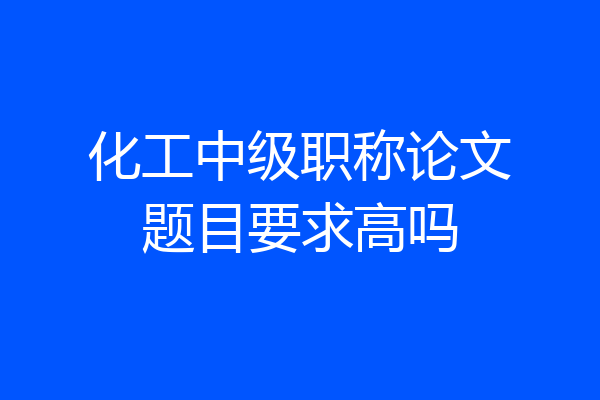 化工中级职称论文题目要求高吗