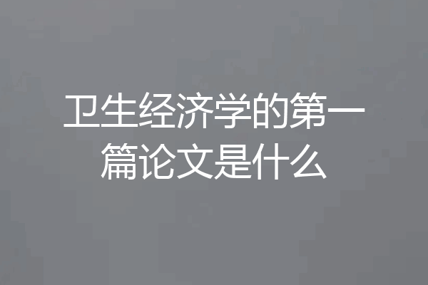 卫生经济学的第一篇论文是什么