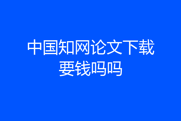 中国知网论文下载要钱吗吗
