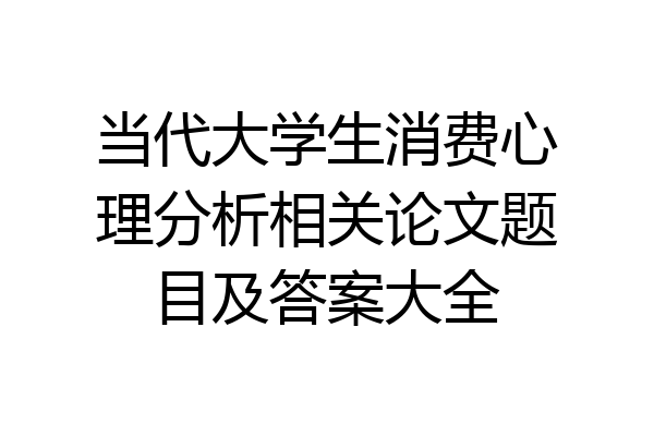 当代大学生消费心理分析相关论文题目及答案大全