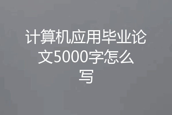 计算机应用毕业论文5000字怎么写