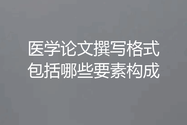 医学论文撰写格式包括哪些要素构成