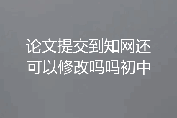 论文提交到知网还可以修改吗吗初中