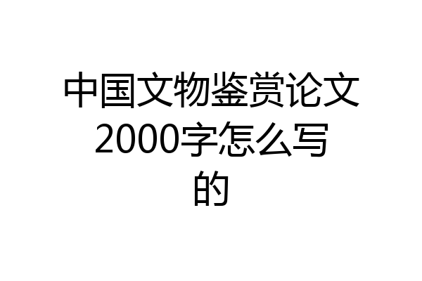 中国文物鉴赏论文2000字怎么写的