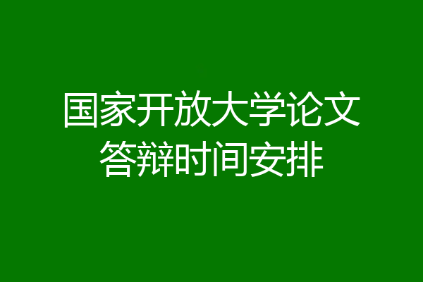 国家开放大学论文答辩时间安排