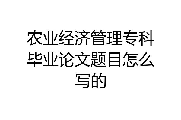 农业经济管理专科毕业论文题目怎么写的