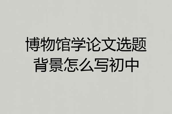 博物馆学论文选题背景怎么写初中