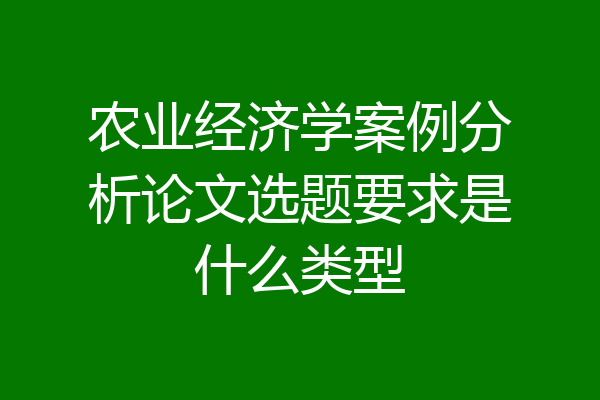 农业经济学案例分析论文选题要求是什么类型