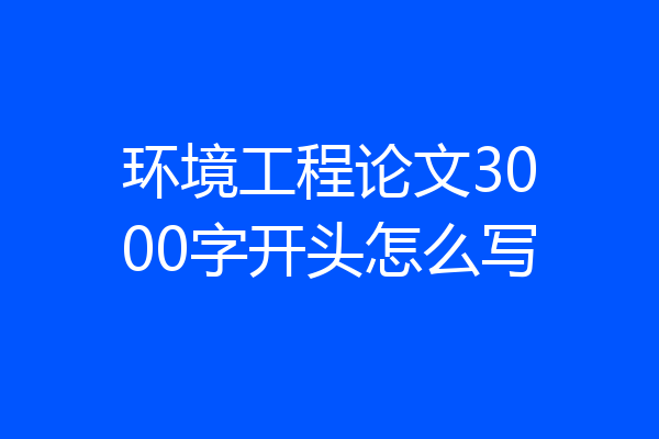 环境工程论文3000字开头怎么写