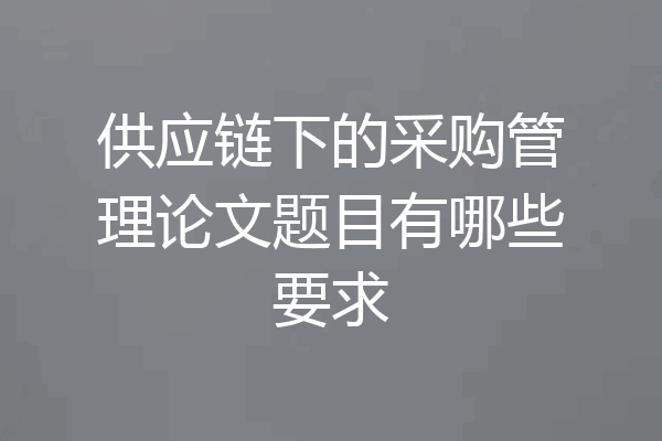 供应链下的采购管理论文题目有哪些要求