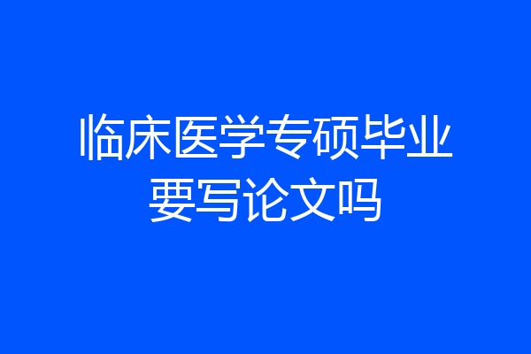 临床医学专硕毕业要写论文吗