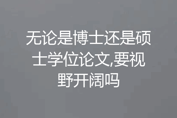 无论是博士还是硕士学位论文,要视野开阔吗