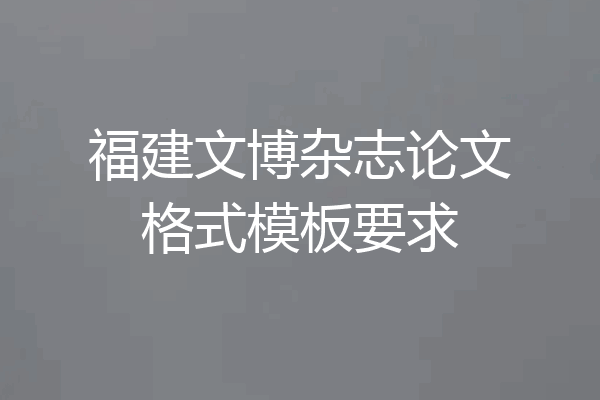 福建文博杂志论文格式模板要求