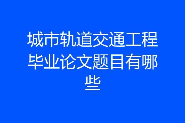 城市轨道交通工程毕业论文题目有哪些
