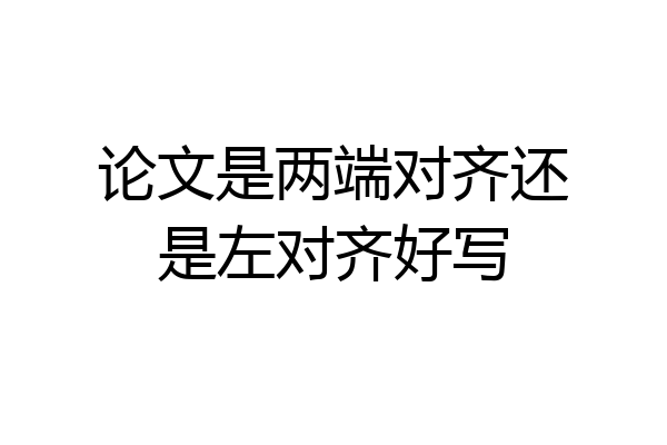 论文是两端对齐还是左对齐好写