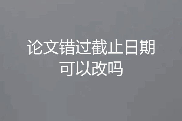 论文错过截止日期可以改吗