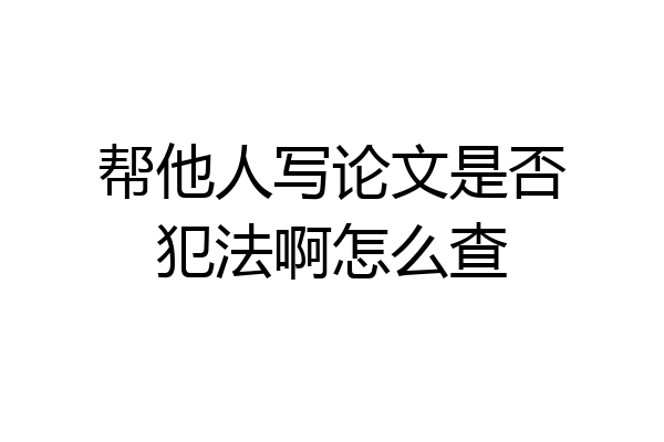 帮他人写论文是否犯法啊怎么查