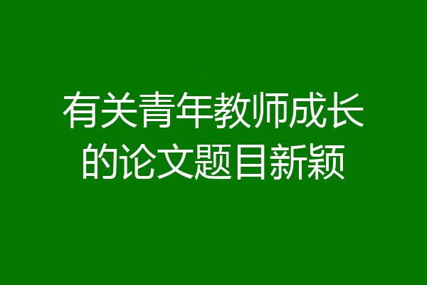 有关青年教师成长的论文题目新颖