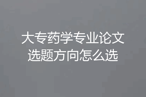 大专药学专业论文选题方向怎么选