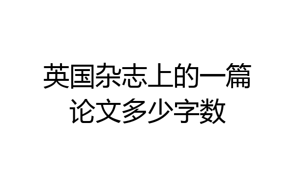 英国杂志上的一篇论文多少字数